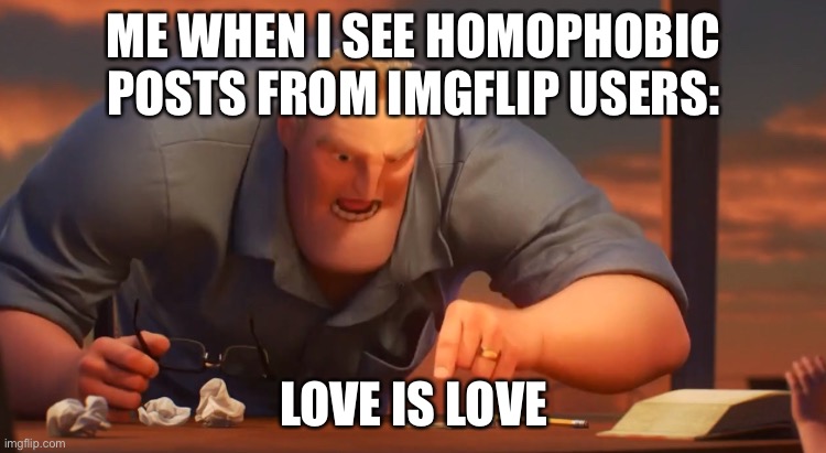 Gli Incredibili | ME WHEN I SEE HOMOPHOBIC POSTS FROM IMGFLIP USERS:; LOVE IS LOVE | image tagged in gli incredibili | made w/ Imgflip meme maker