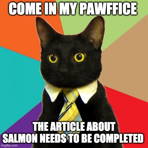 Business Cat Meme | COME IN MY PAWFFICE; THE ARTICLE ABOUT SALMON NEEDS TO BE COMPLETED | image tagged in memes,business cat | made w/ Imgflip meme maker