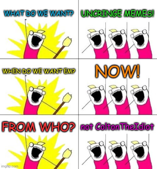dont come here if you want uncringe memes | WHAT DO WE WANT? UNCRINGE MEMES! WHEN DO WE WANT EM? NOW! FROM WHO? not ColtonTheIdiot | image tagged in memes,what do we want 3 | made w/ Imgflip meme maker