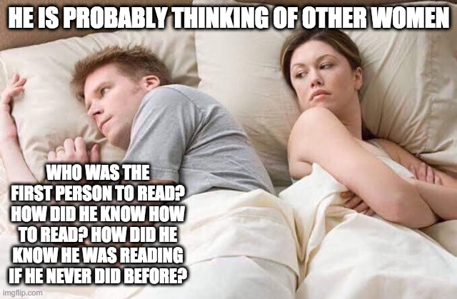 couple thinking bed | HE IS PROBABLY THINKING OF OTHER WOMEN; WHO WAS THE FIRST PERSON TO READ? HOW DID HE KNOW HOW TO READ? HOW DID HE KNOW HE WAS READING IF HE NEVER DID BEFORE? | image tagged in couple thinking bed | made w/ Imgflip meme maker