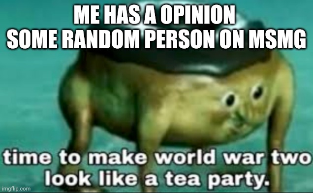 time to make world war 2 look like a tea party | ME HAS A OPINION 
SOME RANDOM PERSON ON MSMG | image tagged in time to make world war 2 look like a tea party | made w/ Imgflip meme maker