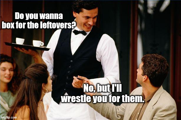 Why We Can't Take Dad Out For Dinner | Do you wanna box for the leftovers? No, but I'll wrestle you for them. | image tagged in waiter,dad joke,jokes,funny,humor,pun | made w/ Imgflip meme maker