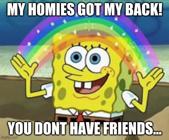 Sponge Bob | MY HOMIES GOT MY BACK! YOU DONT HAVE FRIENDS... | image tagged in sponge bob | made w/ Imgflip meme maker