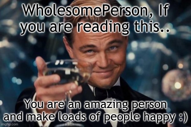 For WholesomePerson <3 | WholesomePerson, If you are reading this.. You are an amazing person and make loads of people happy :) | image tagged in memes,leonardo dicaprio cheers | made w/ Imgflip meme maker