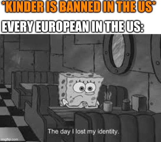 me a European: I SmElL KiNDeR-EgG REEEEEEE | *KINDER IS BANNED IN THE US*; EVERY EUROPEAN IN THE US: | image tagged in blank white template,the day i lost my identity,europe,america,kinder | made w/ Imgflip meme maker