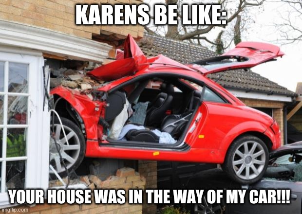 Karens be like: | KARENS BE LIKE:; YOUR HOUSE WAS IN THE WAY OF MY CAR!!! | image tagged in when transformers are drunk | made w/ Imgflip meme maker
