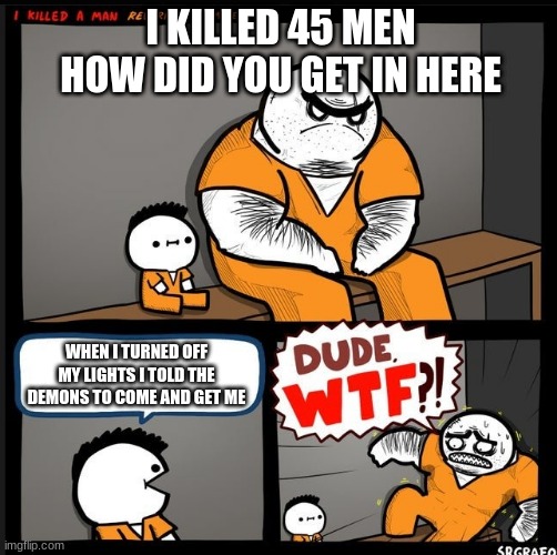 dude who does that bro | I KILLED 45 MEN HOW DID YOU GET IN HERE; WHEN I TURNED OFF MY LIGHTS I TOLD THE DEMONS TO COME AND GET ME | image tagged in srgrafo dude wtf,i have no idea what i am doing | made w/ Imgflip meme maker