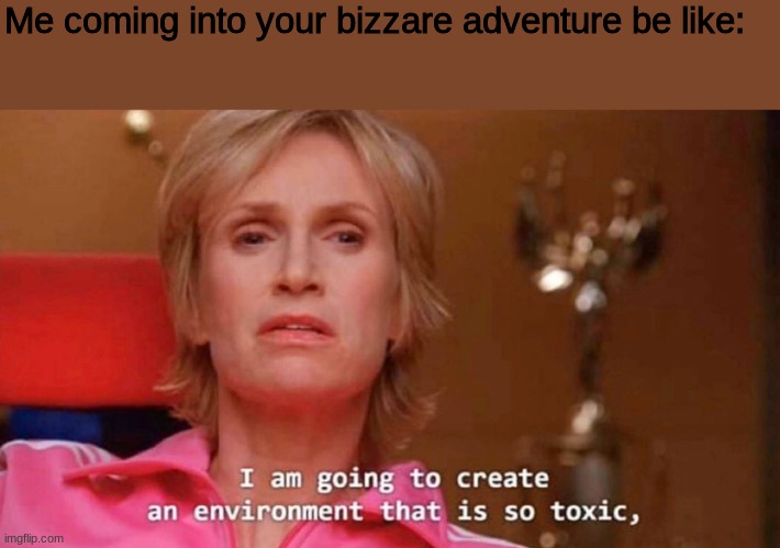 Sue Sylvester | Me coming into your bizzare adventure be like: | image tagged in sue sylvester | made w/ Imgflip meme maker