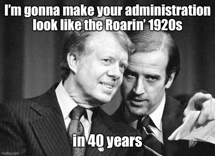 And he’s delivering in spades | I’m gonna make your administration look like the Roarin’ 1920s; in 40 years | image tagged in jimmy carter,joe biden,bad ecomony,roaring 20s,jobs cut | made w/ Imgflip meme maker