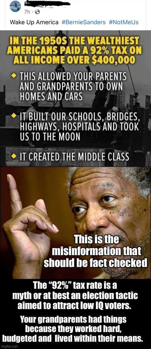 This is the misinformation that should be fact checked; The “92%” tax rate is a myth or at best an election tactic aimed to attract low IQ voters. Your grandparents had things because they worked hard, budgeted and  lived within their means. | image tagged in this morgan freeman,memes,politics lol,misinformation | made w/ Imgflip meme maker