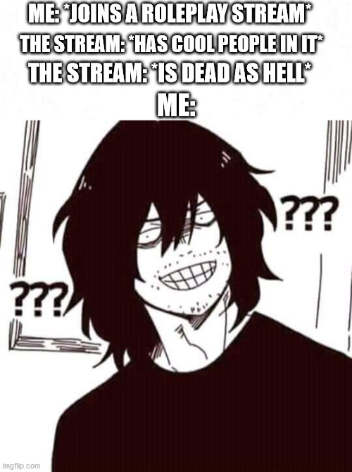 Yes you people are cool (haha first post go brr) | ME: *JOINS A ROLEPLAY STREAM*; THE STREAM: *HAS COOL PEOPLE IN IT*; THE STREAM: *IS DEAD AS HELL*; ME: | image tagged in anime | made w/ Imgflip meme maker
