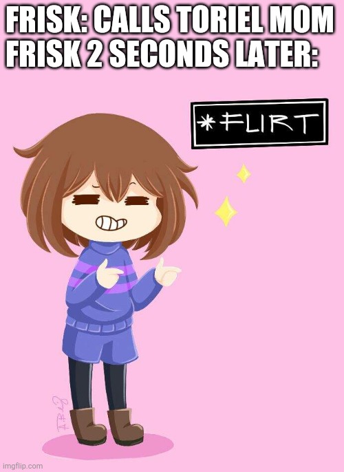 Frisk flirt | FRISK: CALLS TORIEL MOM
FRISK 2 SECONDS LATER: | image tagged in frisk flirt | made w/ Imgflip meme maker