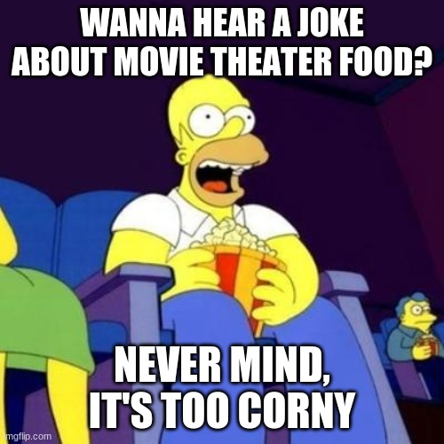 Too corny | WANNA HEAR A JOKE ABOUT MOVIE THEATER FOOD? NEVER MIND, IT'S TOO CORNY | image tagged in homer eating popcorn,eyeroll,memes,funny,popcorn | made w/ Imgflip meme maker