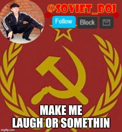 idk im bored af | MAKE ME LAUGH OR SOMETHIN | image tagged in soviet boi | made w/ Imgflip meme maker