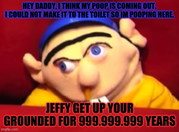pooping in the couch | HEY DADDY, I THINK MY POOP IS COMING OUT. I COULD NOT MAKE IT TO THE TOILET SO IM POOPING HERE. JEFFY GET UP YOUR GROUNDED FOR 999.999.999 YEARS | image tagged in jeffy is pooping in the couch | made w/ Imgflip meme maker