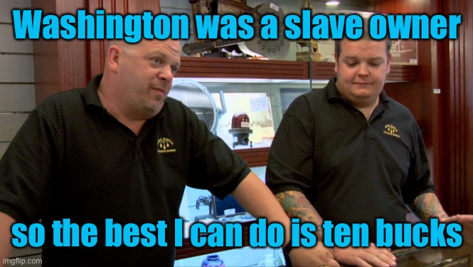 Pawn Stars Best I Can Do | Washington was a slave owner so the best I can do is ten bucks | image tagged in pawn stars best i can do | made w/ Imgflip meme maker