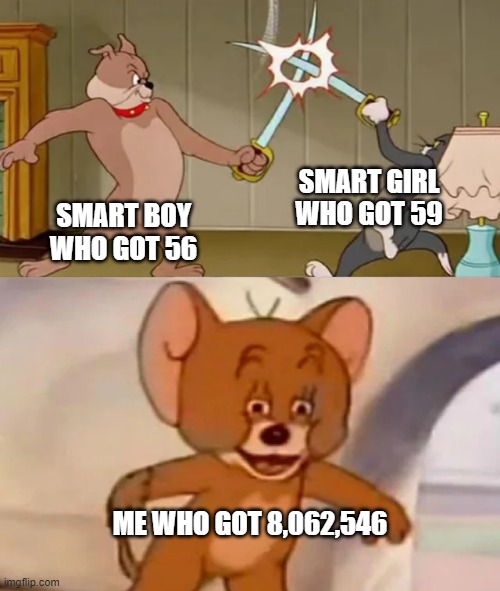 lol | SMART GIRL WHO GOT 59; SMART BOY WHO GOT 56; ME WHO GOT 8,062,546 | image tagged in tom and spike fighting | made w/ Imgflip meme maker