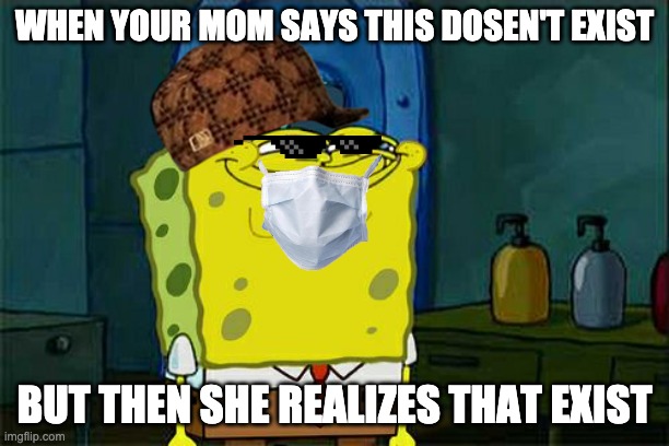 Don't You Squidward Meme | WHEN YOUR MOM SAYS THIS DOSEN'T EXIST; BUT THEN SHE REALIZES THAT EXIST | image tagged in memes,don't you squidward,mom,realize | made w/ Imgflip meme maker