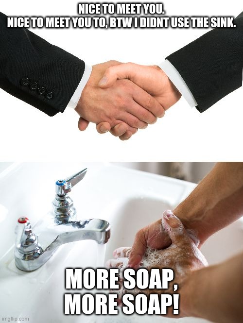 handshake washing hand | NICE TO MEET YOU.


NICE TO MEET YOU TO, BTW I DIDNT USE THE SINK. MORE SOAP, MORE SOAP! | image tagged in handshake washing hand | made w/ Imgflip meme maker