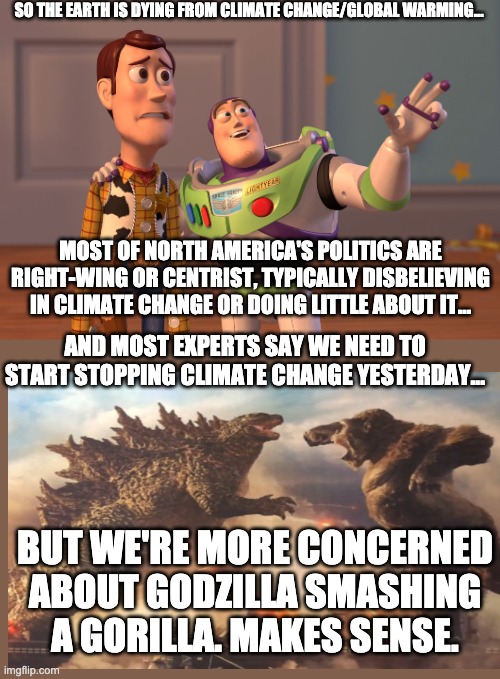 Although king kong will lose | SO THE EARTH IS DYING FROM CLIMATE CHANGE/GLOBAL WARMING... MOST OF NORTH AMERICA'S POLITICS ARE RIGHT-WING OR CENTRIST, TYPICALLY DISBELIEVING IN CLIMATE CHANGE OR DOING LITTLE ABOUT IT... AND MOST EXPERTS SAY WE NEED TO START STOPPING CLIMATE CHANGE YESTERDAY... BUT WE'RE MORE CONCERNED ABOUT GODZILLA SMASHING A GORILLA. MAKES SENSE. | image tagged in memes,x x everywhere | made w/ Imgflip meme maker