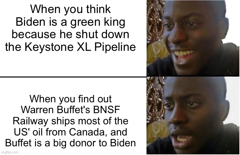 Time For The "Woke Generation" To Wake Up | When you think Biden is a green king because he shut down the Keystone XL Pipeline; When you find out Warren Buffet's BNSF Railway ships most of the US' oil from Canada, and Buffet is a big donor to Biden | image tagged in disappointed black guy,biden,pipeline,traitors,greed,green | made w/ Imgflip meme maker