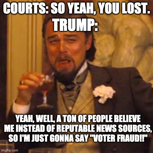 Who are you fooling, Trump? Oh that's right, anti-vaxers, karens, and the world's weirdos. | TRUMP:; COURTS: SO YEAH, YOU LOST. YEAH, WELL, A TON OF PEOPLE BELIEVE ME INSTEAD OF REPUTABLE NEWS SOURCES, SO I'M JUST GONNA SAY "VOTER FRAUD!!" | image tagged in memes,laughing leo | made w/ Imgflip meme maker