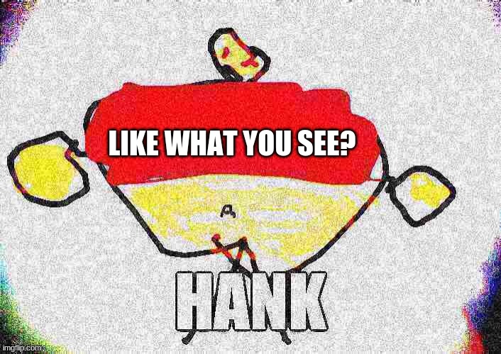 Meet hank, your new soulmate. | LIKE WHAT YOU SEE? | image tagged in hank | made w/ Imgflip meme maker