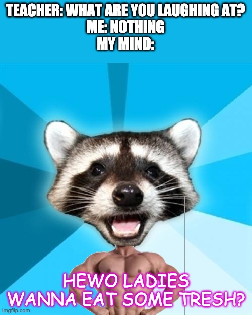 Lame Pun Coon | TEACHER: WHAT ARE YOU LAUGHING AT?
ME: NOTHING
MY MIND:; HEWO LADIES WANNA EAT SOME TRESH? | image tagged in memes,lame pun coon | made w/ Imgflip meme maker