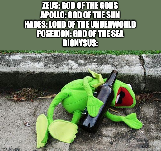 Drunk Kermit | ZEUS: GOD OF THE GODS
APOLLO: GOD OF THE SUN
HADES: LORD OF THE UNDERWORLD
POSEIDON: GOD OF THE SEA
DIONYSUS: | image tagged in drunk kermit | made w/ Imgflip meme maker