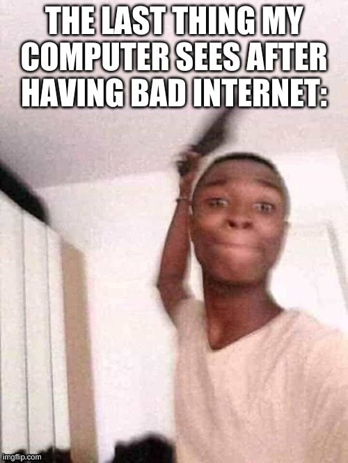 Lmao | THE LAST THING MY COMPUTER SEES AFTER HAVING BAD INTERNET: | made w/ Imgflip meme maker