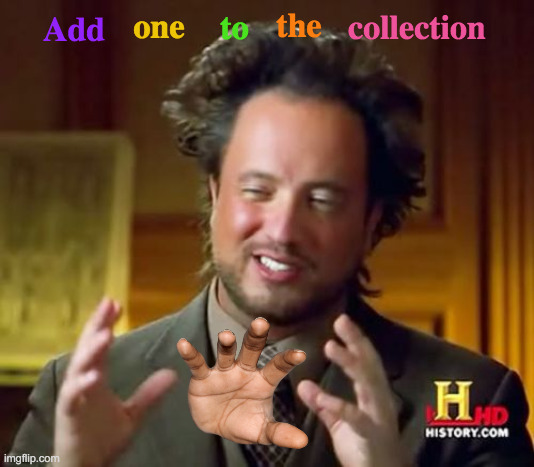 The Hand Of History | the; collection; to; one; Add | image tagged in memes,ancient aliens,hand,hands,wash your hands,this will make a fine addition to my collection | made w/ Imgflip meme maker