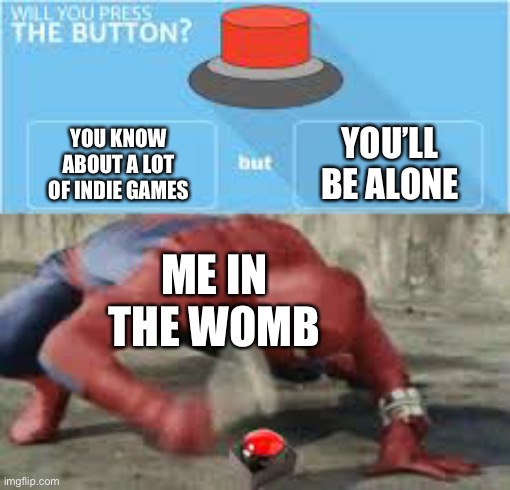will you press the button? | YOU’LL BE ALONE; YOU KNOW ABOUT A LOT OF INDIE GAMES; ME IN THE WOMB | image tagged in will you press the button,young,me irl | made w/ Imgflip meme maker