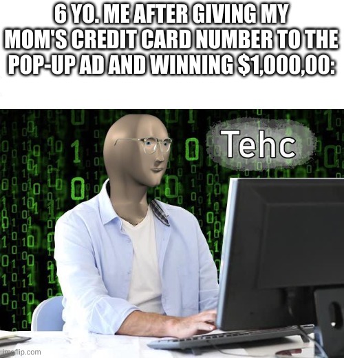 tehc | 6 YO. ME AFTER GIVING MY MOM'S CREDIT CARD NUMBER TO THE POP-UP AD AND WINNING $1,000,00: | image tagged in tehc | made w/ Imgflip meme maker