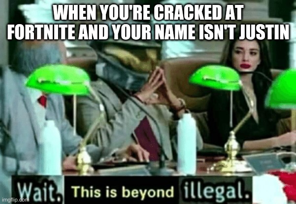 Wait, this is beyond illegal | WHEN YOU'RE CRACKED AT FORTNITE AND YOUR NAME ISN'T JUSTIN | image tagged in wait this is beyond illegal | made w/ Imgflip meme maker