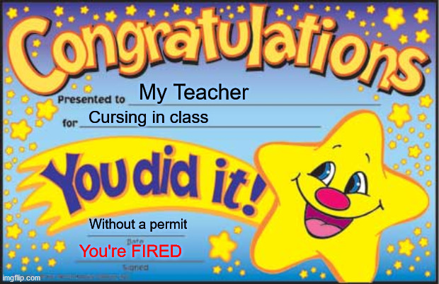 Happy Star Congratulations | My Teacher; Cursing in class; Without a permit; You're FIRED | image tagged in memes,happy star congratulations,you're fired,oof | made w/ Imgflip meme maker