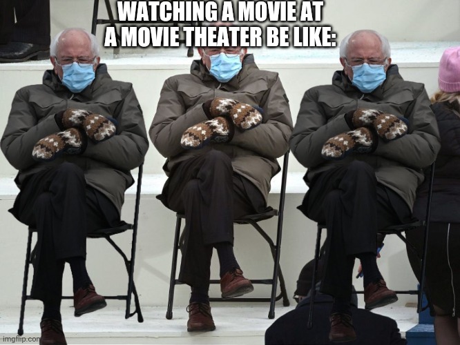 You're lying if you say this is not true. | WATCHING A MOVIE AT A MOVIE THEATER BE LIKE: | image tagged in bernie sanders mittens | made w/ Imgflip meme maker