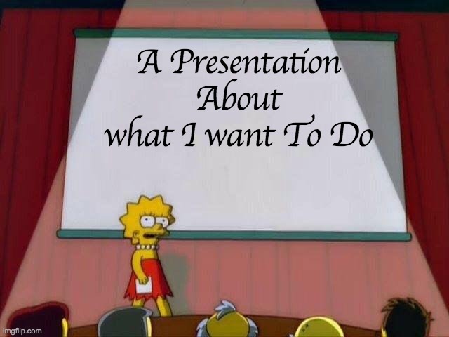 What I want | A Presentation About what I want To Do | image tagged in lisa simpson's presentation | made w/ Imgflip meme maker