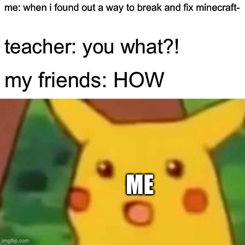 Surprised Pikachu | me: when i found out a way to break and fix minecraft-; teacher: you what?! my friends: HOW; ME | image tagged in memes,surprised pikachu | made w/ Imgflip meme maker