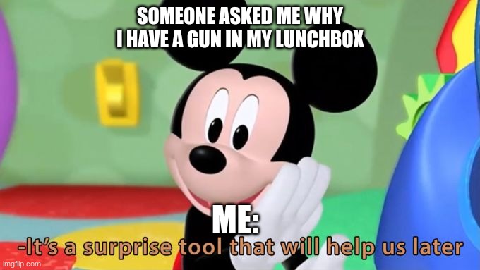 Mickey Mouse GUNhouse | SOMEONE ASKED ME WHY I HAVE A GUN IN MY LUNCHBOX; ME: | image tagged in mickey mouse tool | made w/ Imgflip meme maker