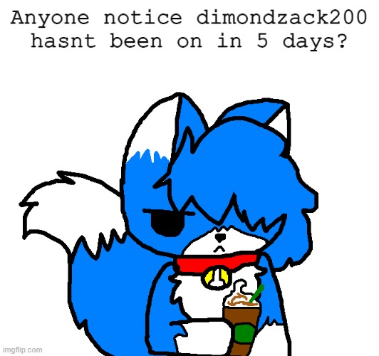 Im worried now.. | Anyone notice dimondzack200 hasnt been on in 5 days? | image tagged in clouddays coffee | made w/ Imgflip meme maker