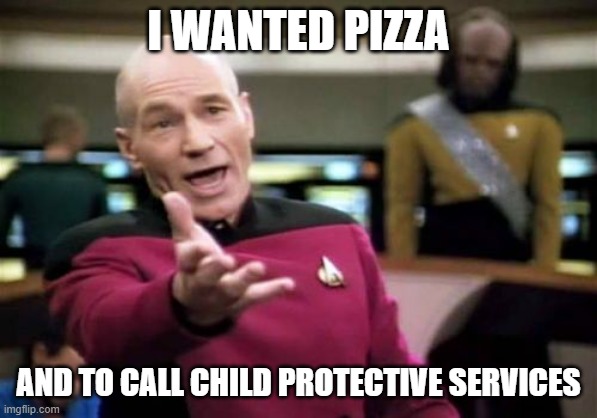 Picard Wtf Meme | I WANTED PIZZA AND TO CALL CHILD PROTECTIVE SERVICES | image tagged in memes,picard wtf | made w/ Imgflip meme maker