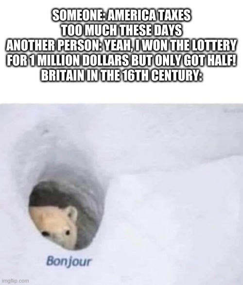 taxes | SOMEONE: AMERICA TAXES TOO MUCH THESE DAYS
ANOTHER PERSON: YEAH, I WON THE LOTTERY FOR 1 MILLION DOLLARS BUT ONLY GOT HALF!
BRITAIN IN THE 16TH CENTURY: | image tagged in bonjour,triangles are sharp,memes | made w/ Imgflip meme maker