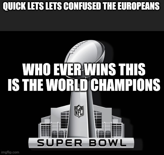Super Bowl Deal | QUICK LETS LETS CONFUSED THE EUROPEANS; WHO EVER WINS THIS IS THE WORLD CHAMPIONS | image tagged in super bowl deal | made w/ Imgflip meme maker