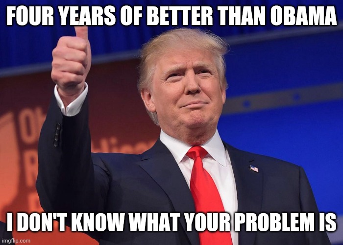 Donald Trump quotes | FOUR YEARS OF BETTER THAN OBAMA I DON'T KNOW WHAT YOUR PROBLEM IS | image tagged in donald trump quotes | made w/ Imgflip meme maker