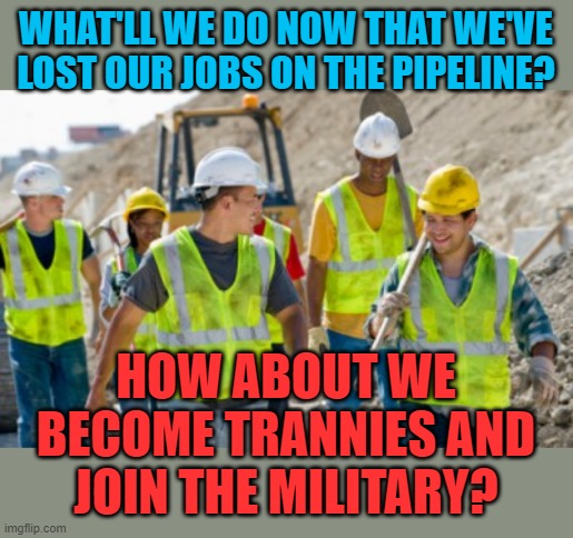 Oh all of the opportunities that Biden's created. | WHAT'LL WE DO NOW THAT WE'VE LOST OUR JOBS ON THE PIPELINE? HOW ABOUT WE BECOME TRANNIES AND JOIN THE MILITARY? | image tagged in construction worker,biden,pipeline | made w/ Imgflip meme maker