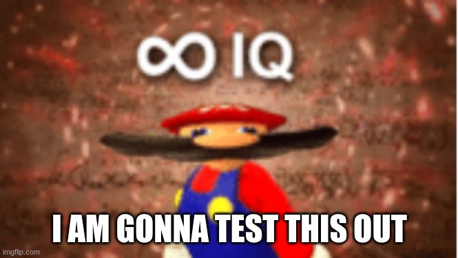 Infinite IQ | I AM GONNA TEST THIS OUT | image tagged in infinite iq | made w/ Imgflip meme maker