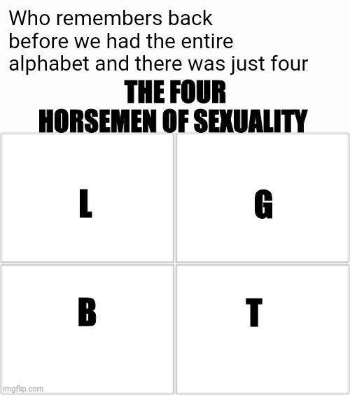 The original four | Who remembers back before we had the entire alphabet and there was just four; THE FOUR HORSEMEN OF SEXUALITY; L; G; B; T | image tagged in the original four,memes,four horsemen,lgbt | made w/ Imgflip meme maker