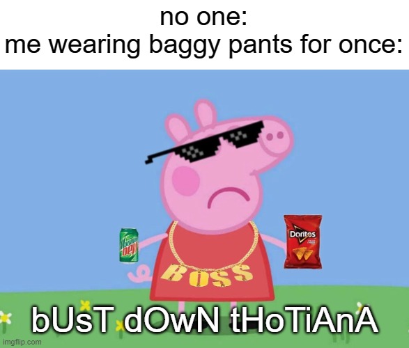 LMFAO KILL ME | no one:
me wearing baggy pants for once:; bUsT dOwN tHoTiAnA | image tagged in boss peppa | made w/ Imgflip meme maker