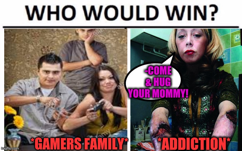 -Most worst. | -COME & HUG YOUR MOMMY! *ADDICTION*; *GAMERS FAMILY* | image tagged in who would win,heroin,happy hunger games,scumbag parents,drug addiction,children scared of rabbit | made w/ Imgflip meme maker
