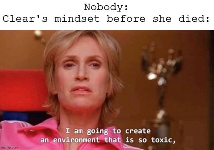It's because she was pretty much a Bitch to everyone- | Nobody:
Clear's mindset before she died: | image tagged in sue sylvester | made w/ Imgflip meme maker
